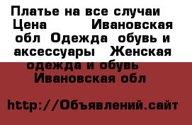 Платье на все случаи  › Цена ­ 500 - Ивановская обл. Одежда, обувь и аксессуары » Женская одежда и обувь   . Ивановская обл.